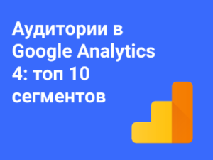 Аудитории в Google Analytics 4: топ 10 сегментов